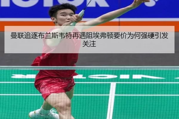 曼联追逐布兰斯韦特再遇阻埃弗顿要价为何强硬引发关注